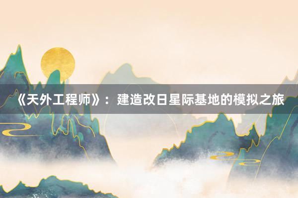 《天外工程师》：建造改日星际基地的模拟之旅
