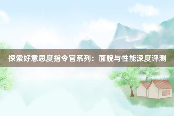 探索好意思度指令官系列：面貌与性能深度评测
