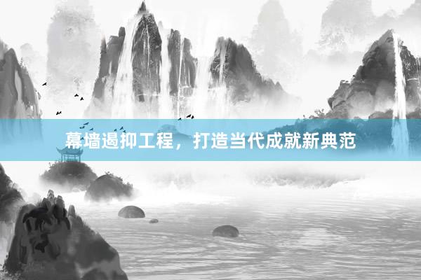 幕墙遏抑工程，打造当代成就新典范