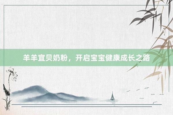 羊羊宜贝奶粉，开启宝宝健康成长之路