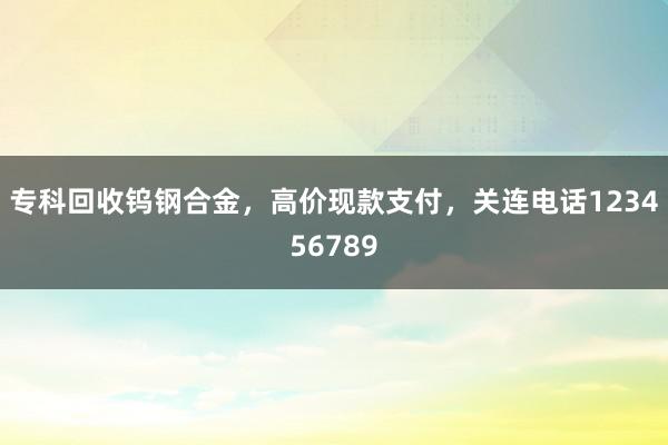 专科回收钨钢合金，高价现款支付，关连电话123456789