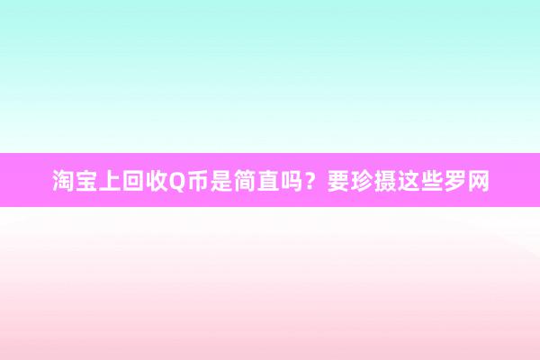 淘宝上回收Q币是简直吗？要珍摄这些罗网