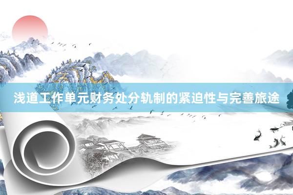 浅道工作单元财务处分轨制的紧迫性与完善旅途