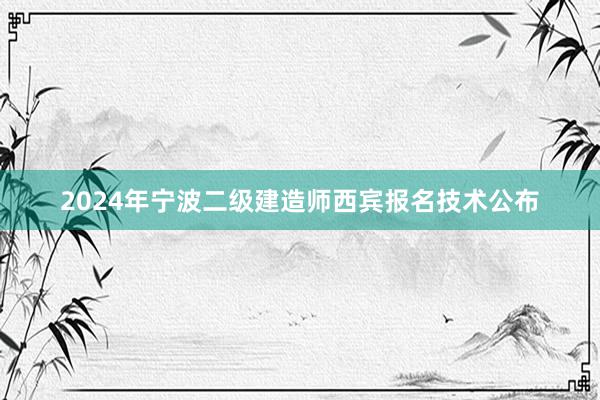 2024年宁波二级建造师西宾报名技术公布