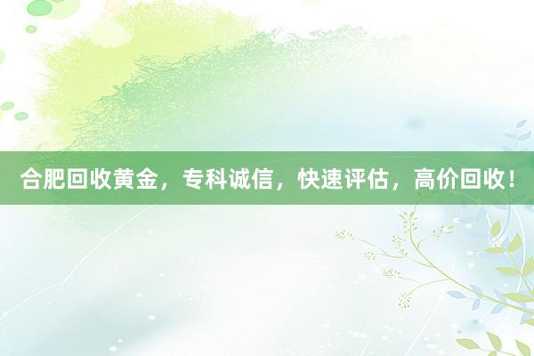 合肥回收黄金，专科诚信，快速评估，高价回收！
