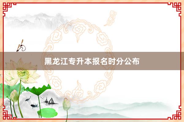 黑龙江专升本报名时分公布