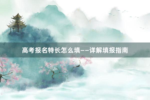 高考报名特长怎么填——详解填报指南
