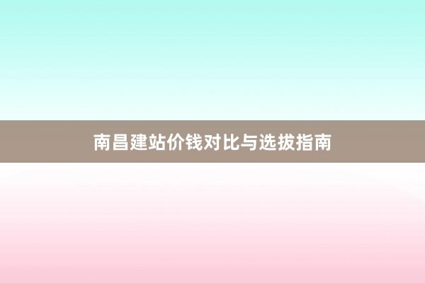 南昌建站价钱对比与选拔指南