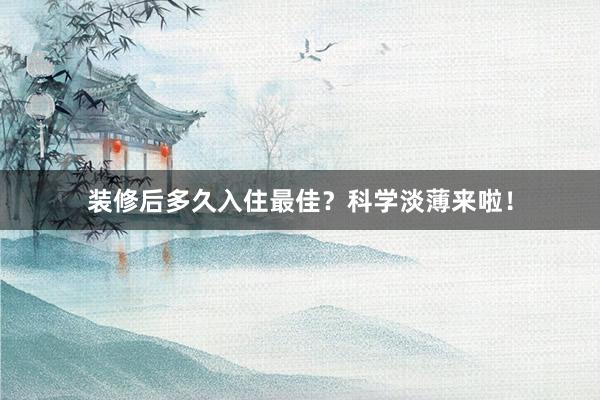 装修后多久入住最佳？科学淡薄来啦！