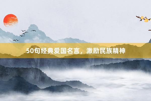 50句经典爱国名言，激励民族精神