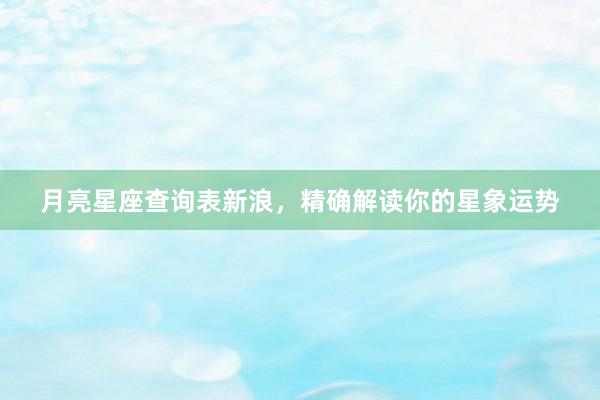 月亮星座查询表新浪，精确解读你的星象运势