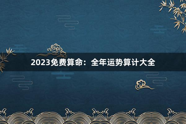 2023免费算命：全年运势算计大全
