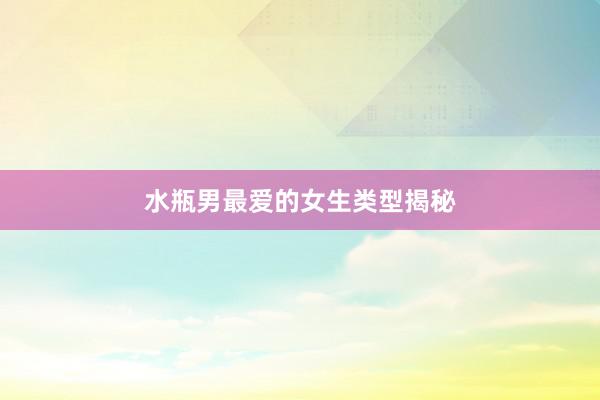 水瓶男最爱的女生类型揭秘